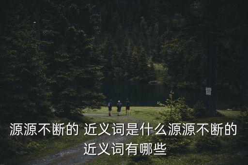 連綿不絕的近義詞,連綿不絕四個漢語成語