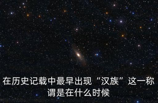 在歷史記載中最早出現“漢族”這一稱謂是在什么時候
