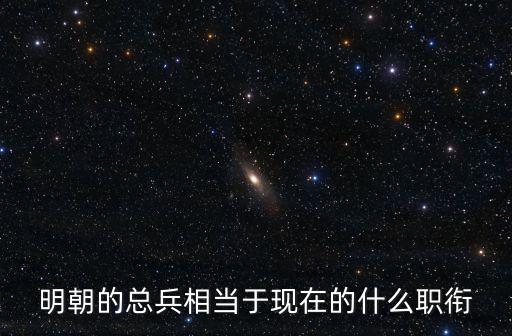 明末總兵官，明朝的總兵相當于現在的什么職銜
