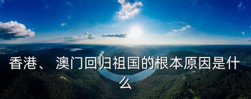 香港、 澳門回歸祖國的根本原因是什么
