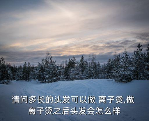 請問多長的頭發可以做 離子燙,做 離子燙之后頭發會怎么樣