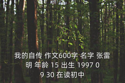我的自傳 作文600字 名字 張雷明 年齡 15 出生 1997 09 30 在讀初中
