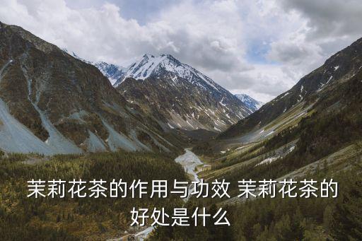  茉莉花茶的作用與功效 茉莉花茶的好處是什么