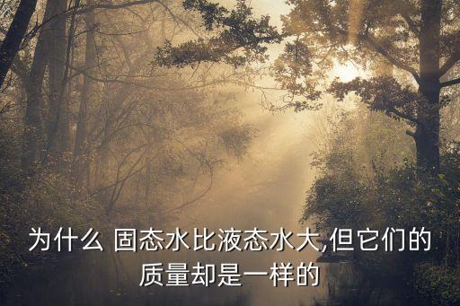 為什么 固態(tài)水比液態(tài)水大,但它們的質(zhì)量卻是一樣的