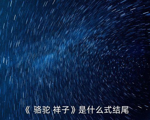 駱駝祥子結(jié)局,駱駝祥子的悲劇結(jié)局讓我們思考更深更久