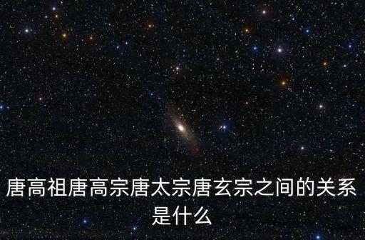 唐高祖是誰，唐高祖唐高宗唐太宗唐玄宗之間的關系是什么