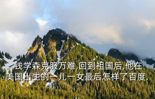  錢學森克服萬難,回到祖國后,他在美國出生的一兒一女最后怎樣了百度...