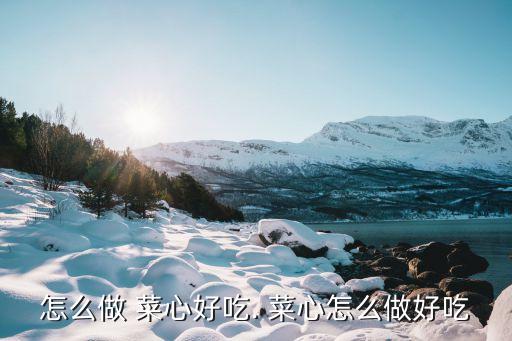 怎么做 菜心好吃. 菜心怎么做好吃