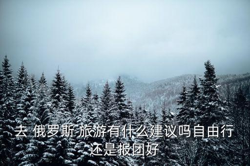 去 俄羅斯 旅游有什么建議嗎自由行還是報團好