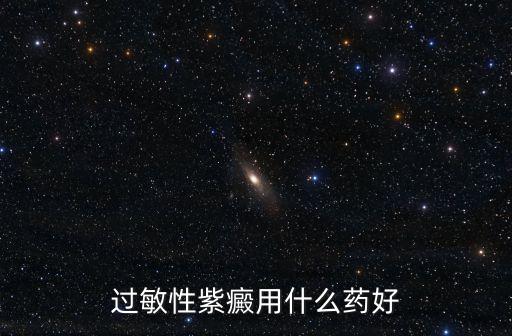 過敏性紫癜吃什么藥，過敏性紫癜用什么的藥好治療