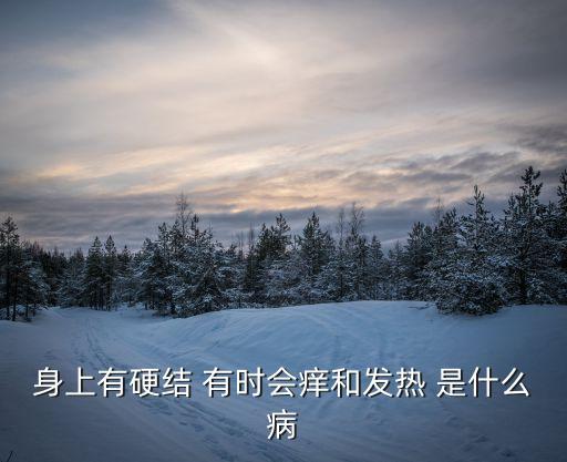鵝掌風癥狀圖片，身上有硬結 有時會癢和發熱 是什么病