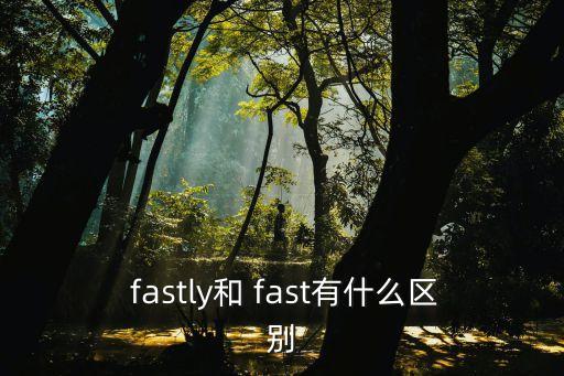  fastly和 fast有什么區別