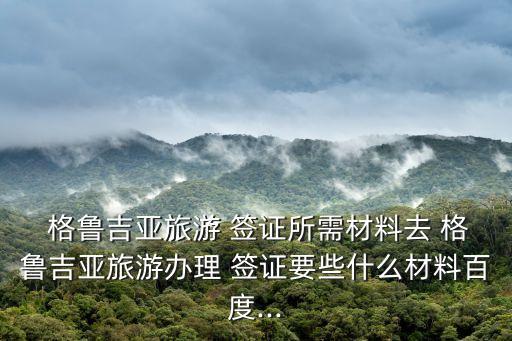  格魯吉亞旅游 簽證所需材料去 格魯吉亞旅游辦理 簽證要些什么材料百度...