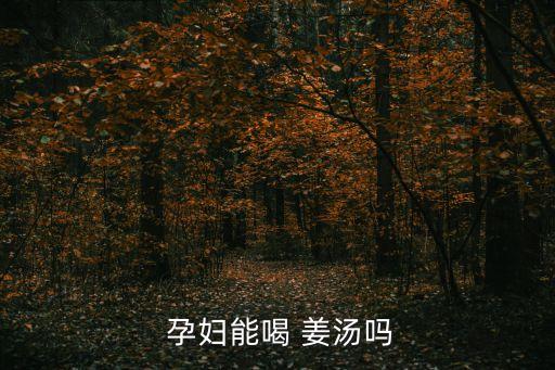 孕婦能喝姜湯嗎,孕婦可以和姜湯結合嗎?