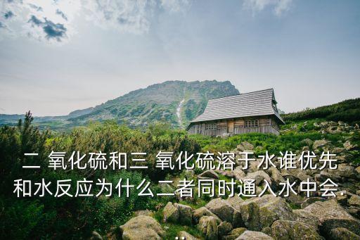 二 氧化硫和三 氧化硫溶于水誰優先和水反應為什么二者同時通入水中會...