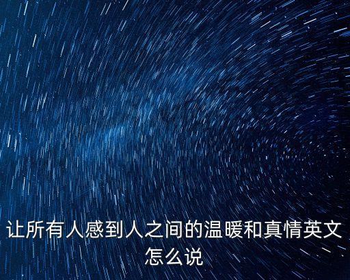 讓所有人感到人之間的溫暖和真情英文怎么說
