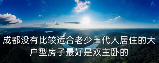 成都沒有比較適合老少三代人居住的大戶型房子最好是雙主臥的