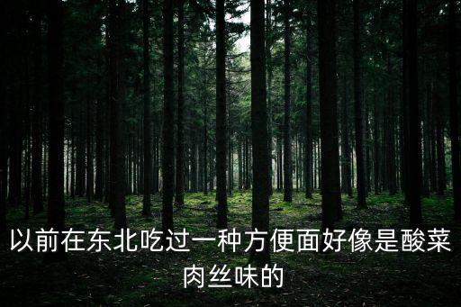 以前在東北吃過一種方便面好像是酸菜 肉絲味的