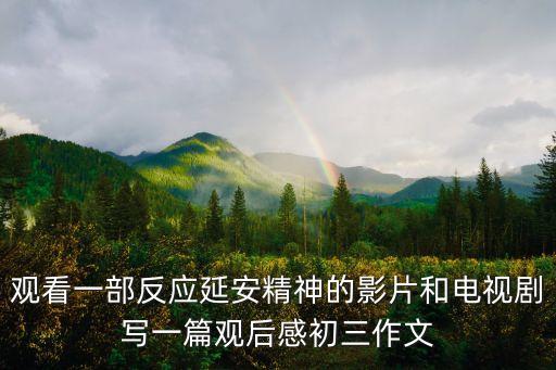 延安精神心得體會，觀看一部反應延安精神的影片和電視劇寫一篇觀后感初三作文