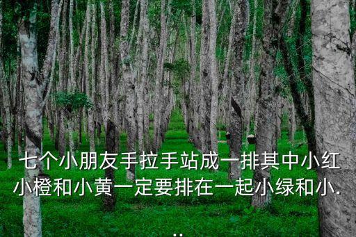  七個小朋友手拉手站成一排其中小紅小橙和小黃一定要排在一起小綠和小...