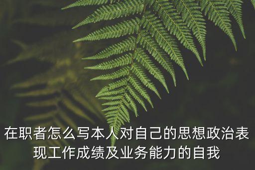 在職者怎么寫本人對自己的思想政治表現工作成績及業務能力的自我