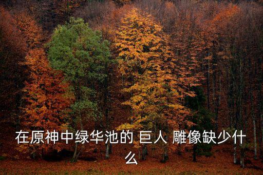 在原神中綠華池的 巨人 雕像缺少什么