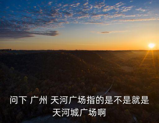 問(wèn)下 廣州 天河廣場(chǎng)指的是不是就是天河城廣場(chǎng)啊