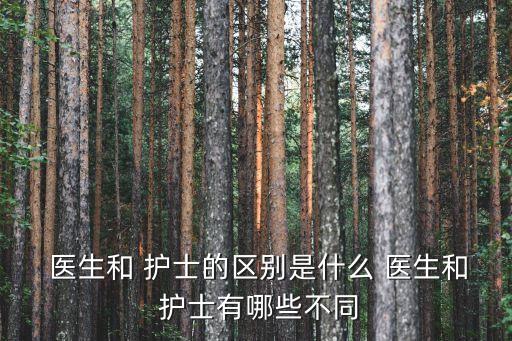  醫生和 護士的區別是什么 醫生和 護士有哪些不同