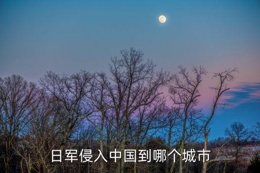 日軍侵入中國到哪個城市