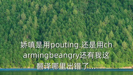 嬌嗔是用pouting.還是用charmingbeangry還有我這翻譯哪里出錯了...