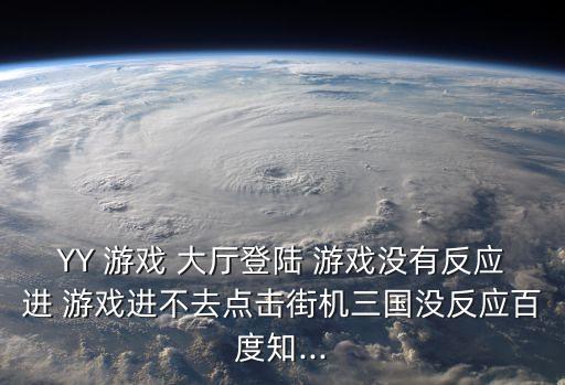 YY 游戲 大廳登陸 游戲沒有反應進 游戲進不去點擊街機三國沒反應百度知...