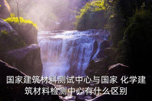 國家建筑材料測試中心與國家 化學建筑材料檢測中心有什么區別