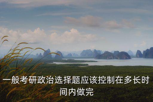 考研政治多長時間，考研政治選擇題用多長時間好