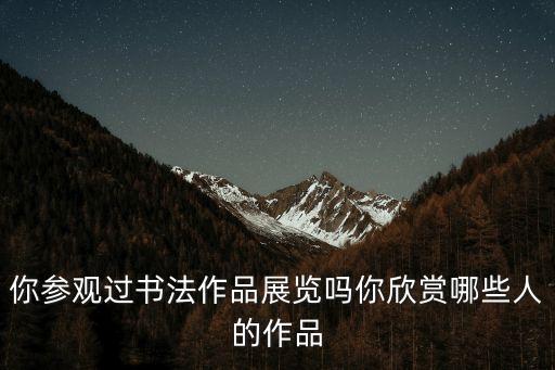 你參觀過書法作品展覽嗎你欣賞哪些人的作品