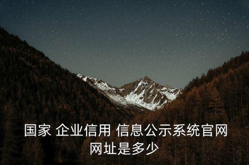  國家 企業(yè)信用 信息公示系統(tǒng)官網網址是多少