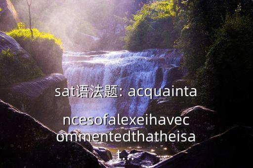 sat語法題: acquaintancesofalexeihavecommentedthatheisat...