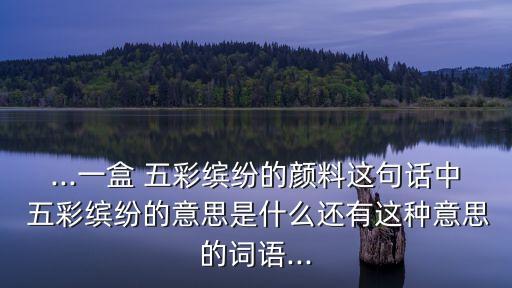 ...一盒 五彩繽紛的顏料這句話中 五彩繽紛的意思是什么還有這種意思的詞語...