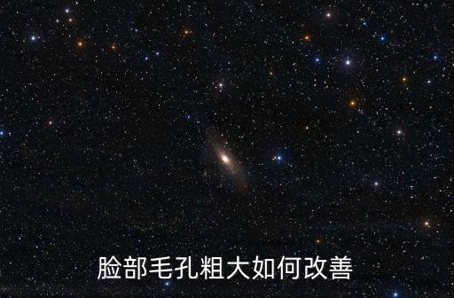 臉部毛孔粗大如何改善，臉部毛孔粗大如何改善