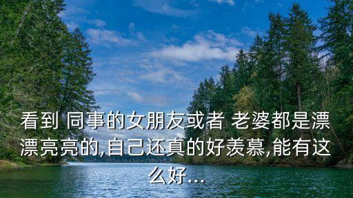看到 同事的女朋友或者 老婆都是漂漂亮亮的,自己還真的好羨慕,能有這么好...