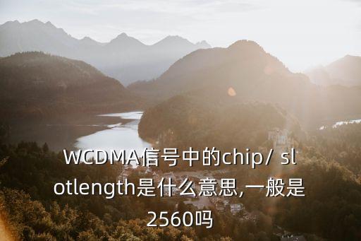 WCDMA信號(hào)中的chip/ slotlength是什么意思,一般是2560嗎