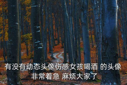 有沒有動態(tài)頭像傷感女孩喝酒 的頭像 非常著急 麻煩大家了