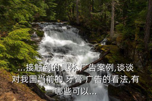 ...接觸到的具體 廣告案例,談談對我國當前的 牙膏 廣告的看法,有哪些可以...