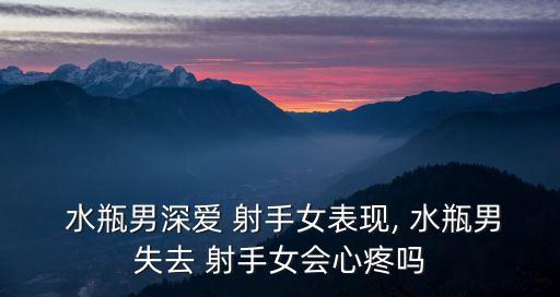  水瓶男深愛 射手女表現, 水瓶男失去 射手女會心疼嗎