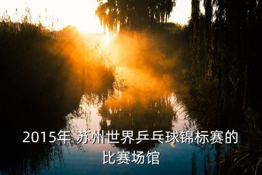 2015年 蘇州世界乒乓球錦標賽的比賽場館