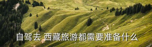 西藏自駕,自駕go西藏旅行須準備什么東西?