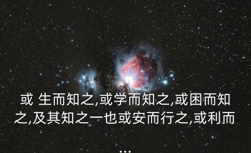 或 生而知之,或學而知之,或困而知之,及其知之一也或安而行之,或利而...