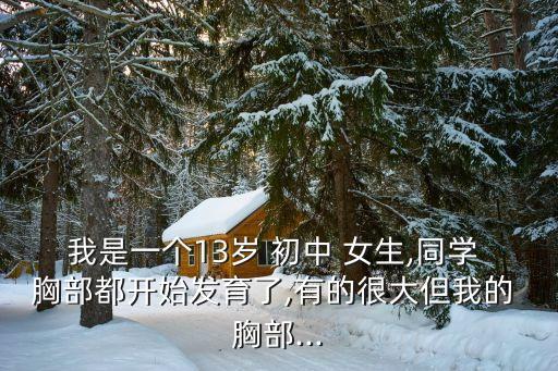 我是一個13歲 初中 女生,同學 胸部都開始發育了,有的很大但我的 胸部...