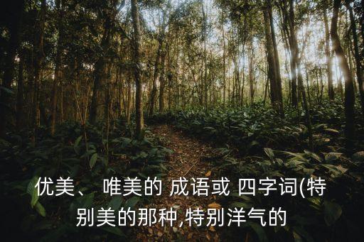 優(yōu)美、 唯美的 成語或 四字詞(特別美的那種,特別洋氣的