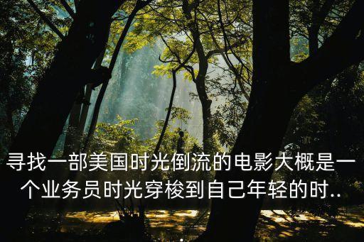 尋找一部美國時光倒流的電影大概是一個業務員時光穿梭到自己年輕的時...