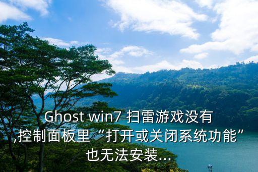 Ghost win7 掃雷游戲沒有,控制面板里“打開或關閉系統功能”也無法安裝...